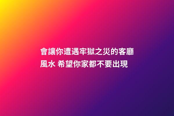 會讓你遭遇牢獄之災的客廳風水 希望你家都不要出現